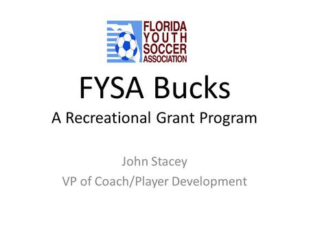 FYSA Bucks A Recreational Grant Program John Stacey VP of Coach/Player Development.