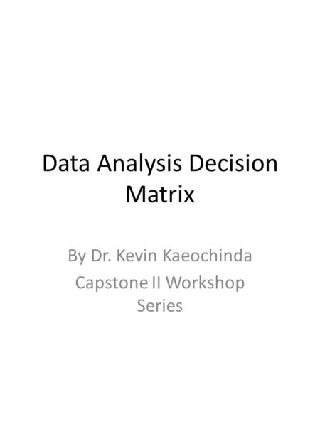 Data Analysis Decision Matrix By Dr. Kevin Kaeochinda Capstone II Workshop Series.