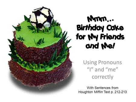 Mmm… Birthday Cake for My Friends and Me! Using Pronouns “I” and “me” correctly With Sentences from Houghton Mifflin Text p. 212-213.