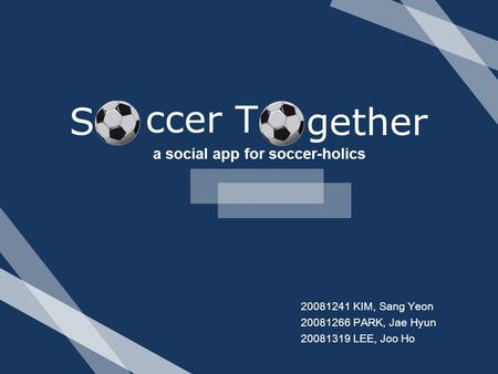 A social app for soccer-holics 20081241 KIM, Sang Yeon 20081266 PARK, Jae Hyun 20081319 LEE, Joo Ho.