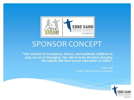 SPONSOR CONCEPT “Our mission is to explore, attract, and motivate children to play soccer in Shanghai. Our aim is to be the best and give the talents the.