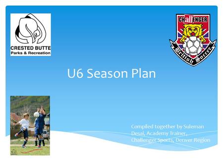 U6 Season Plan Compiled together by Suleman Desai, Academy Trainer, Challenger Sports, Denver Region.