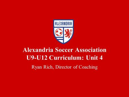 Alexandria Soccer Association U9-U12 Curriculum: Unit 4 Ryan Rich, Director of Coaching.