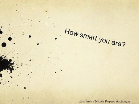 How smart you are? by: Jessica Nicole Ropero Arciniegas.