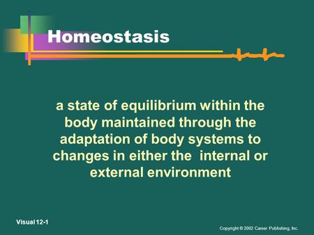 Copyright © 2002 Career Publishing, Inc. Visual 12-1 Homeostasis a state of equilibrium within the body maintained through the adaptation of body systems.