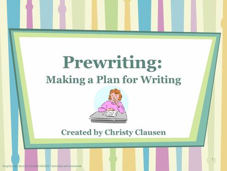 1 Prewriting: Making a Plan for Writing Created by Christy Clausen Graphics and layout by Michelle Sekulich, Curriculum and Assessment.