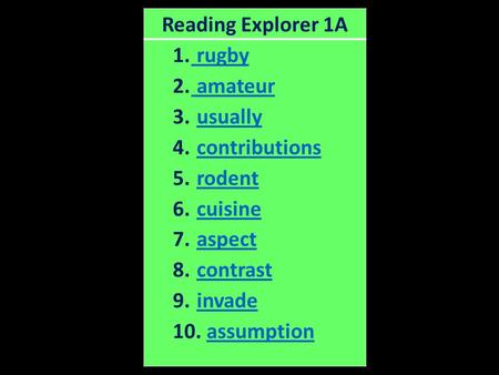Reading Explorer 1A 1. rugby rugby 2. amateur amateur 3. usuallyusually 4. contributionscontributions 5. rodentrodent 6. cuisinecuisine 7. aspectaspect.