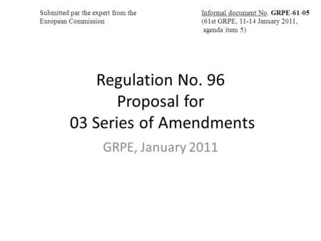 Regulation No. 96 Proposal for 03 Series of Amendments GRPE, January 2011 Informal document No. GRPE-61-05 (61st GRPE, 11-14 January 2011, agenda item.