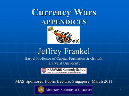 1 Currency Wars APPENDICES Jeffrey Frankel Harpel Professor of Capital Formation & Growth, Harvard University MAS Sponsored Public Lecture, Singapore,