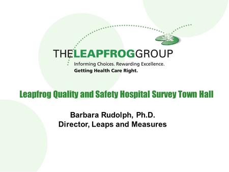 Leapfrog Quality and Safety Hospital Survey Town Hall Barbara Rudolph, Ph.D. Director, Leaps and Measures.