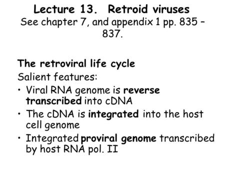 Lecture 13. Retroid viruses See chapter 7, and appendix 1 pp. 835 – 837. The retroviral life cycle Salient features: Viral RNA genome is reverse transcribed.