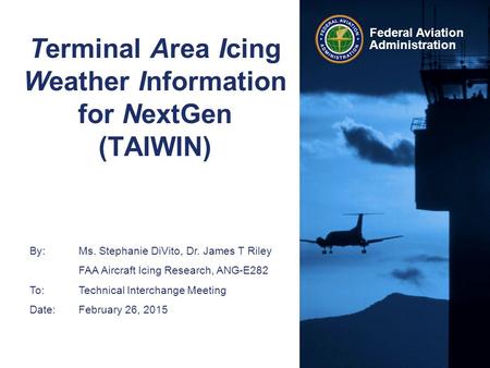 Federal Aviation Administration Terminal Area Icing Weather Information for NextGen (TAIWIN) By: Ms. Stephanie DiVito, Dr. James T Riley FAA Aircraft Icing.