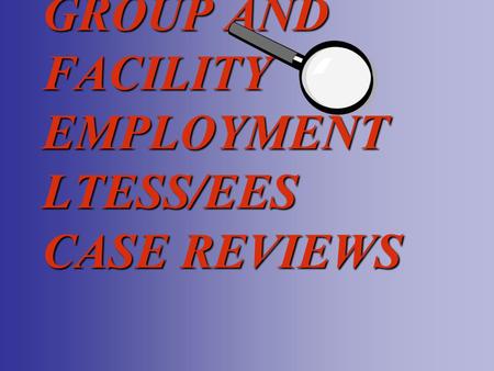 GROUP AND FACILITY EMPLOYMENT LTESS/EES CASE REVIEWS.