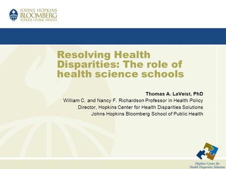 Resolving Health Disparities: The role of health science schools Thomas A. LaVeist, PhD William C. and Nancy F. Richardson Professor in Health Policy Director,