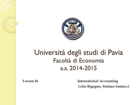 Università degli studi di Pavia Facoltà di Economia a.a. 2014-2015 Lesson 16 International Accounting Lelio Bigogno, Stefano Santucci 1.