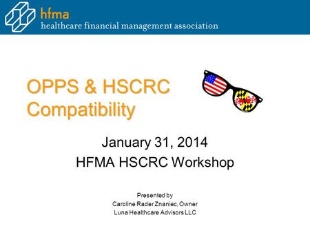 OPPS & HSCRC Compatibility January 31, 2014 HFMA HSCRC Workshop Presented by Caroline Rader Znaniec, Owner Luna Healthcare Advisors LLC.