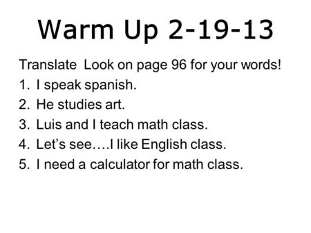 Warm Up 2-19-13 Translate Look on page 96 for your words! 1.I speak spanish. 2.He studies art. 3.Luis and I teach math class. 4.Let’s see….I like English.