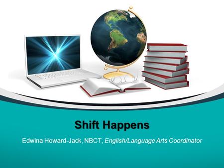 Shift Happens Edwina Howard-Jack, NBCT, English/Language Arts Coordinator.