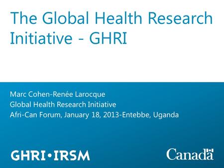 Marc Cohen-Renée Larocque Global Health Research Initiative Afri-Can Forum, January 18, 2013-Entebbe, Uganda The Global Health Research Initiative - GHRI.