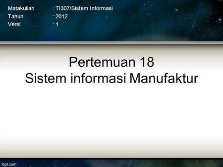 Pertemuan 18 Sistem informasi Manufaktur Matakuliah: TI307/Sistem Informasi Tahun: 2012 Versi: 1.