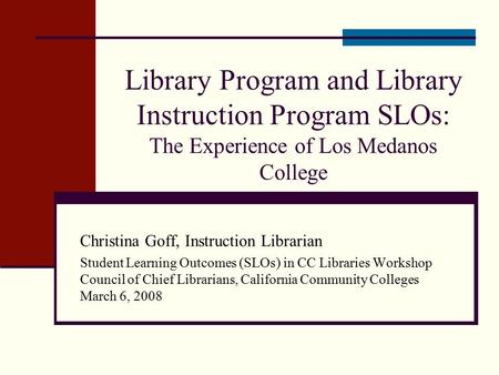 Library Program and Library Instruction Program SLOs: The Experience of Los Medanos College Christina Goff, Instruction Librarian Student Learning Outcomes.