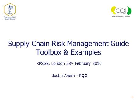 1 Supply Chain Risk Management Guide Toolbox & Examples RPSGB, London 23 rd February 2010 Justin Ahern - PQG.