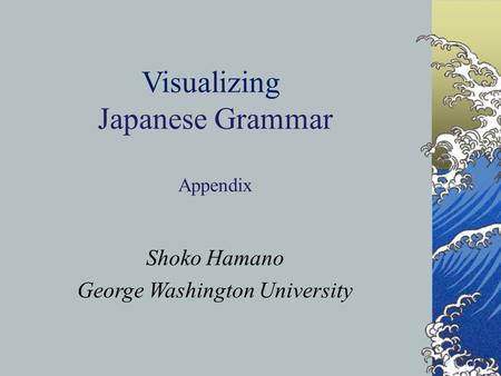 S. Hamano and W. Kikuchi 1 Visualizing Japanese Grammar Appendix Shoko Hamano George Washington University.