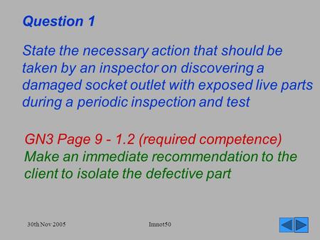 30th Nov 2005Imnot50 Question 1 State the necessary action that should be taken by an inspector on discovering a damaged socket outlet with exposed live.