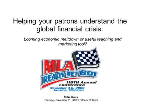 Helping your patrons understand the global financial crisis: Looming economic meltdown or useful teaching and marketing tool? Celia Ross Thursday, November.