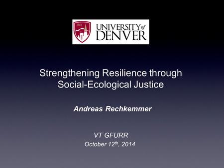 Strengthening Resilience through Social ‑ Ecological Justice Andreas Rechkemmer VT GFURR October 12 th, 2014.