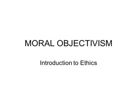 MORAL OBJECTIVISM Introduction to Ethics. MORAL OBJECTIVISM The belief that there are objective moral principles, valid for all people and all social.