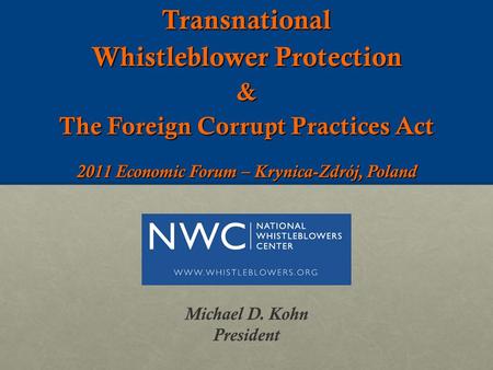Transnational Whistleblower Protection & The Foreign Corrupt Practices Act Michael D. Kohn President 2011 Economic Forum – Krynica-Zdrój, Poland.