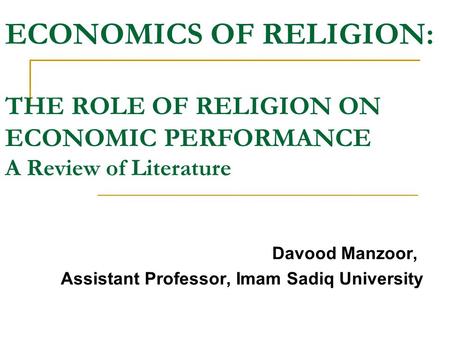 ECONOMICS OF RELIGION: THE ROLE OF RELIGION ON ECONOMIC PERFORMANCE A Review of Literature Davood Manzoor, Assistant Professor, Imam Sadiq University.