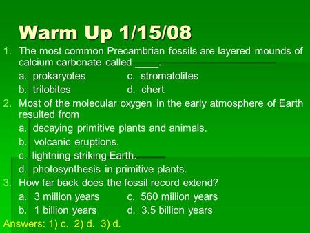 Warm Up 1/15/08 The most common Precambrian fossils are layered mounds of calcium carbonate called ____. a. prokaryotes		c. stromatolites b. trilobites		d.