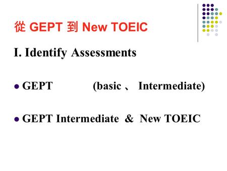 從 GEPT 到 New TOEIC I. Identify Assessments GEPT (basic 、 Intermediate) GEPT Intermediate & New TOEIC.