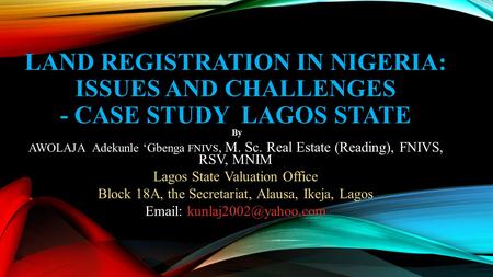 LAND REGISTRATION IN NIGERIA: ISSUES AND CHALLENGES - CASE STUDY LAGOS STATE By AWOLAJA Adekunle ‘Gbenga FNIVS, M. Sc. Real Estate (Reading), FNIVS,