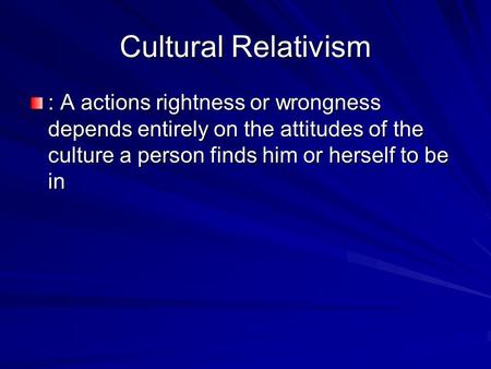 Cultural Relativism : A actions rightness or wrongness depends entirely on the attitudes of the culture a person finds him or herself to be in.