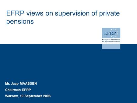 EFRP views on supervision of private pensions Mr. Jaap MAASSEN Chairman EFRP Warsaw, 19 September 2006.