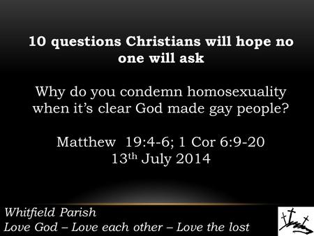 Whitfield Parish Love God – Love each other – Love the lost 10 questions Christians will hope no one will ask Why do you condemn homosexuality when it’s.