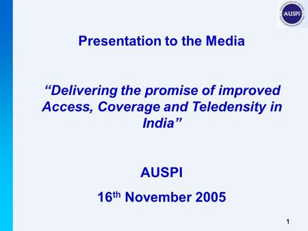 1 Presentation to the Media “Delivering the promise of improved Access, Coverage and Teledensity in India” AUSPI 16 th November 2005.