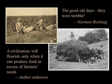The good old days—they were terrible! —Norman Borlaug A civilization will flourish only when it can produce food in excess of farmers’ needs —Author unknown.