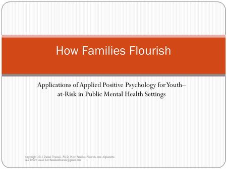 Applications of Applied Positive Psychology for Youth– at-Risk in Public Mental Health Settings Copyright 2012 Daniel Trussell, Ph.D. How Families Flourish.com.