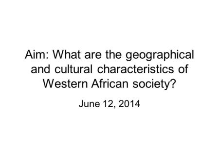 Aim: What are the geographical and cultural characteristics of Western African society? June 12, 2014.