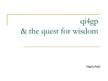Qi4gp & the quest for wisdom Harry Pert. The information/knowledge hierarchy.