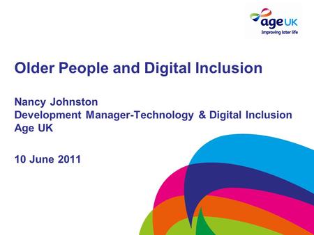 Older People and Digital Inclusion Nancy Johnston Development Manager-Technology & Digital Inclusion Age UK 10 June 2011.