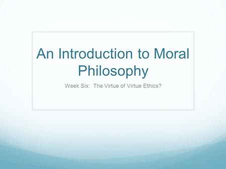 An Introduction to Moral Philosophy Week Six: The Virtue of Virtue Ethics?