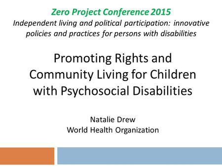 Promoting Rights and Community Living for Children with Psychosocial Disabilities Natalie Drew World Health Organization Zero Project Conference 2015 Independent.