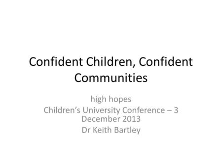 Confident Children, Confident Communities high hopes Children’s University Conference – 3 December 2013 Dr Keith Bartley.