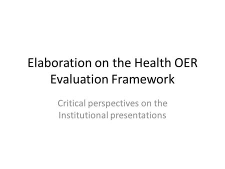 Elaboration on the Health OER Evaluation Framework Critical perspectives on the Institutional presentations.