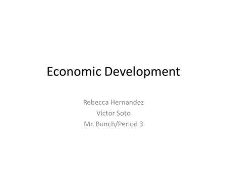 Economic Development Rebecca Hernandez Victor Soto Mr. Bunch/Period 3.
